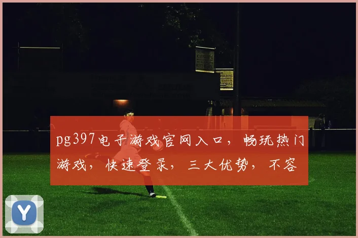 pg397电子游戏官网入口，畅玩热门游戏，快速登录，三大优势，不容错过，一网打尽