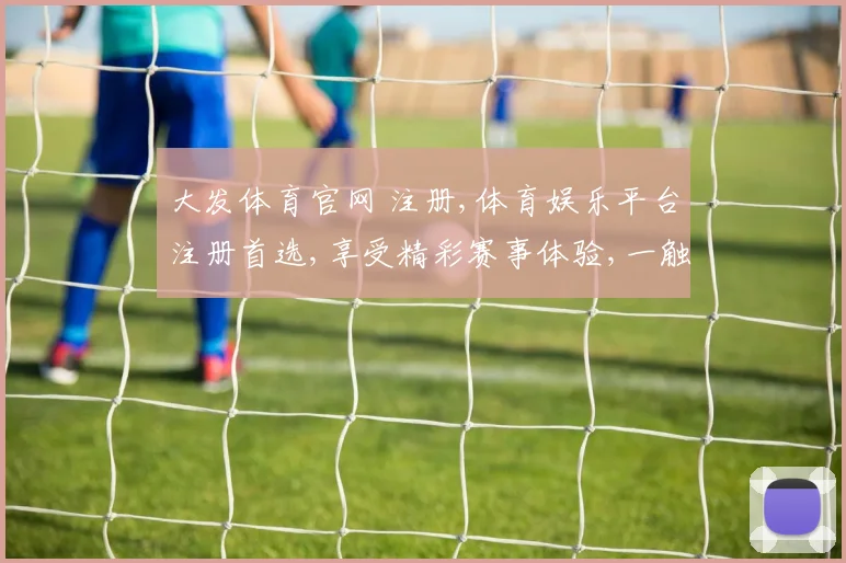 大发体育官网 注册,体育娱乐平台注册首选,享受精彩赛事体验,一触即达