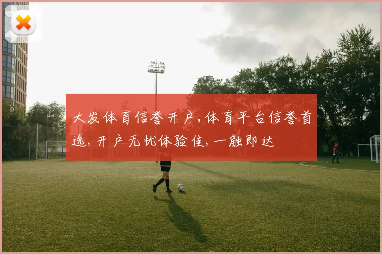 大发体育信誉开户,体育平台信誉首选,开户无忧体验佳,一触即达